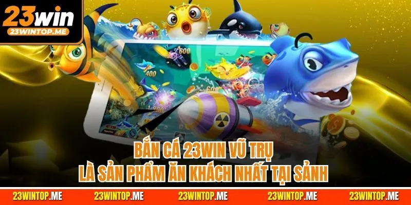 Bắn cá 23Win vũ trụ là sản phẩm ăn khách nhất tại sảnh
