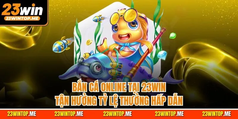 Bắn cá online tại 23Win - Tận hưởng tỷ lệ thưởng hấp dẫn