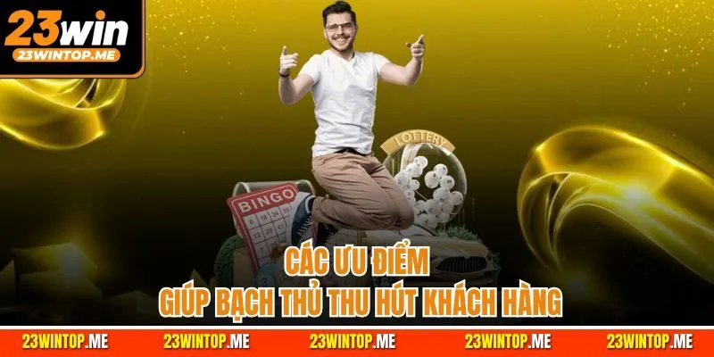 Các ưu điểm giúp bạch thủ thu hút khách hàng