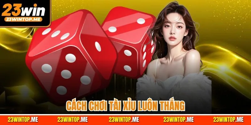 Cách Chơi Tài Xỉu Luôn Thắng - Bí Quyết Làm Giàu Tại 23WIN
