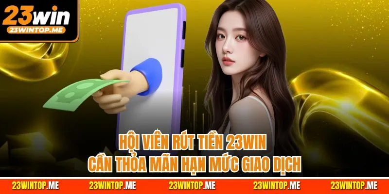 Hội viên rút tiền 23Win cần thỏa mãn hạn mức giao dịch