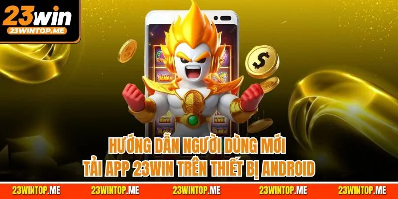 Hướng dẫn người dùng mới tải app 23Win trên thiết bị Android