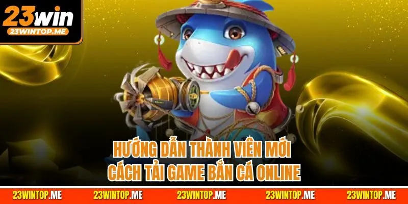 Hướng dẫn thành viên mới cách tải game bắn cá online