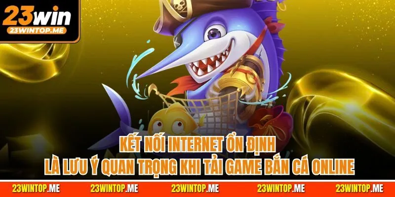 Kết nối Internet ổn định là lưu ý quan trọng khi tải game bắn cá online