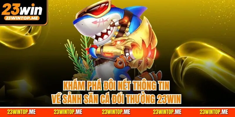 Khám phá đôi nét thông tin về sảnh săn cá đổi thưởng 23Win