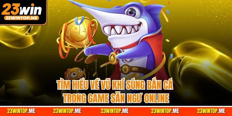 Tìm hiểu về vũ khí súng bắn cá trong game săn ngư online