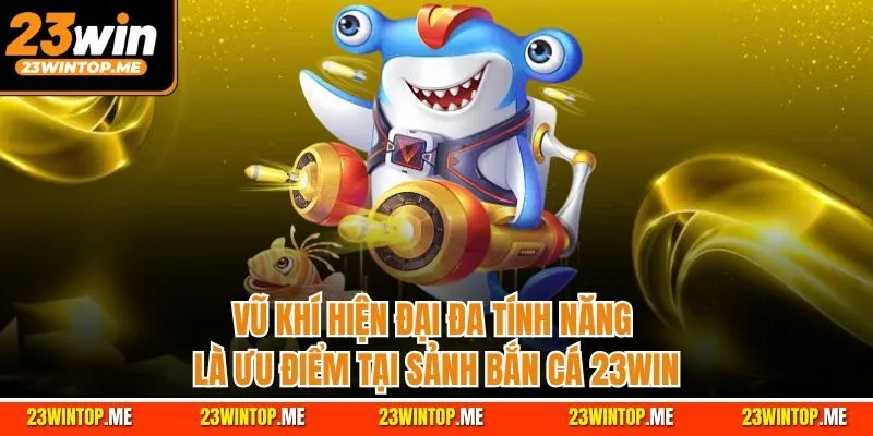 Vũ khí hiện đại đa tính năng là ưu điểm tại sảnh bắn cá 23Win